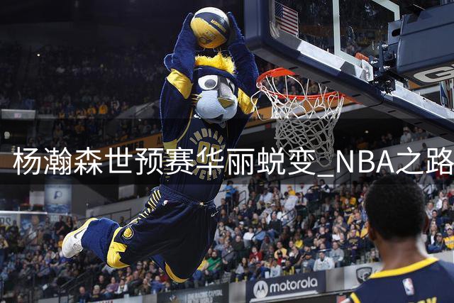 杨瀚森世预赛华丽蜕变 NBA之路能否借此腾飞？